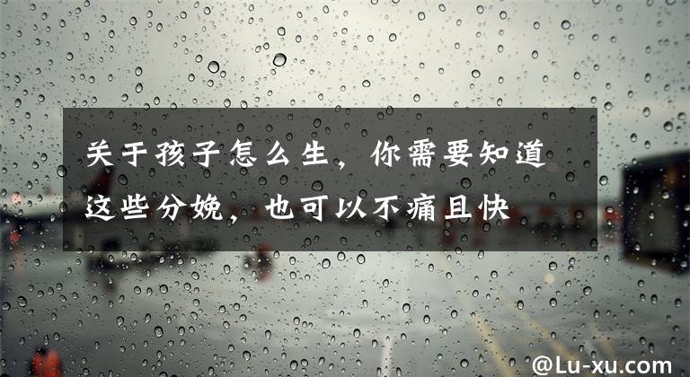 关于孩子怎么生，你需要知道这些分娩，也可以不痛且快