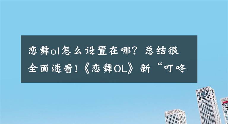 恋舞ol怎么设置在哪？总结很全面速看!《恋舞OL》新“叮咚模式”攻略