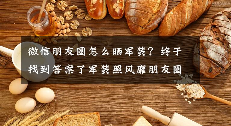 微信朋友圈怎么晒军装？终于找到答案了军装照风靡朋友圈 有人“提醒”你要小心