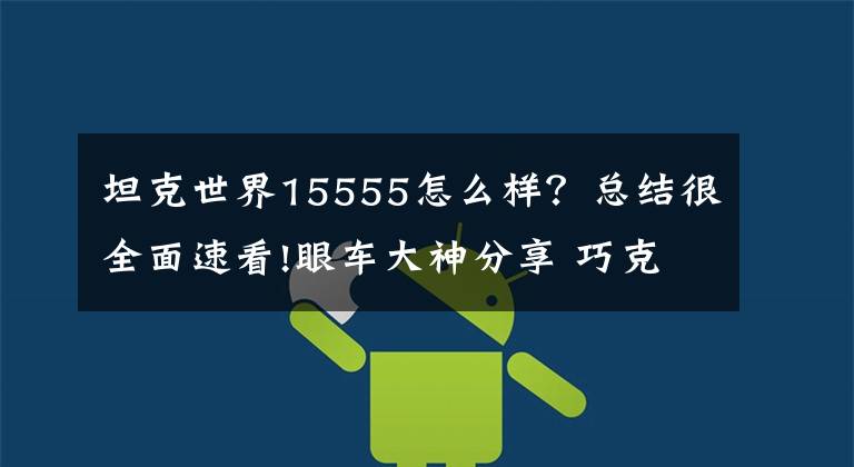 坦克世界15555怎么样？总结很全面速看!眼车大神分享 巧克力大叔控场与作战思路