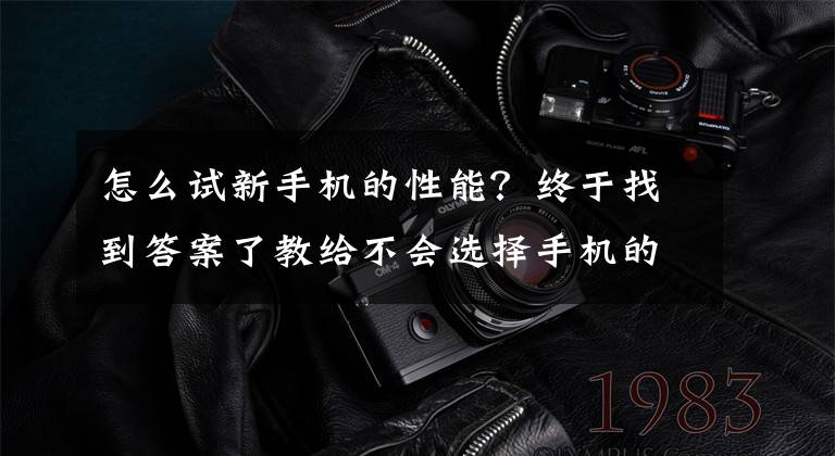 怎么试新手机的性能？终于找到答案了教给不会选择手机的朋友如何去看这个手机性能如何