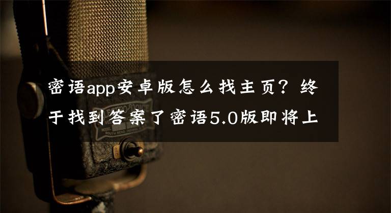 密语app安卓版怎么找主页？终于找到答案了密语5.0版即将上线 秘讯媒体发展大计拉开帷幕
