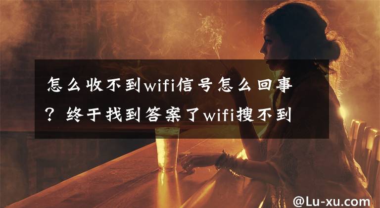 怎么收不到wifi信号怎么回事？终于找到答案了wifi搜不到WiFi，重装系统也不管用怎么办