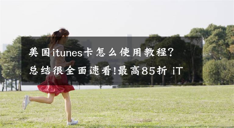 美国itunes卡怎么使用教程？总结很全面速看!最高85折 iTunes礼品卡在美国开启促销