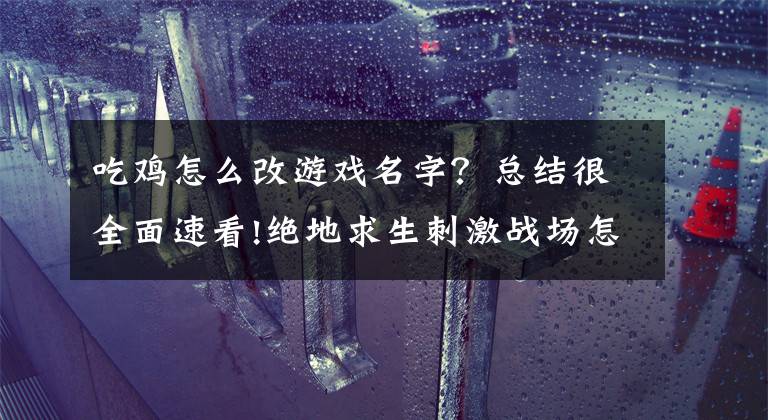 吃鸡怎么改游戏名字？总结很全面速看!绝地求生刺激战场怎么更改游戏名字方法分享