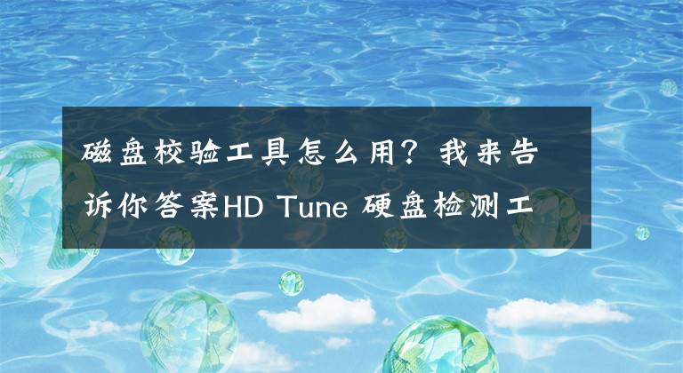 磁盘校验工具怎么用？我来告诉你答案HD Tune 硬盘检测工具使用说明