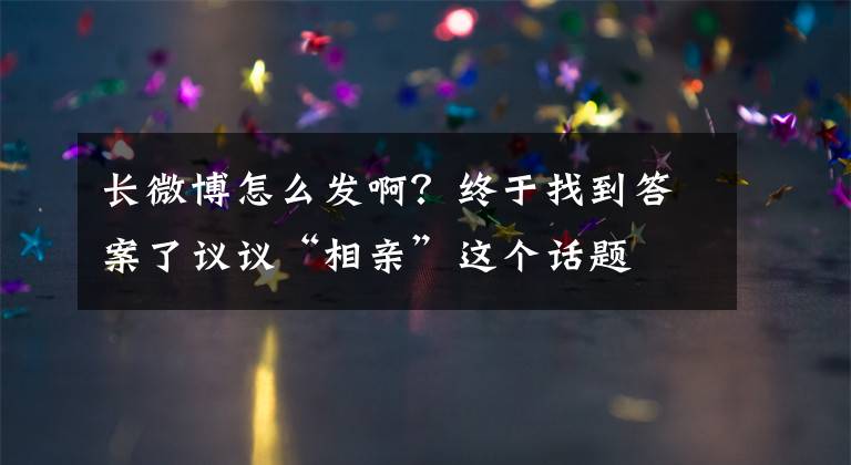 长微博怎么发啊？终于找到答案了议议“相亲”这个话题