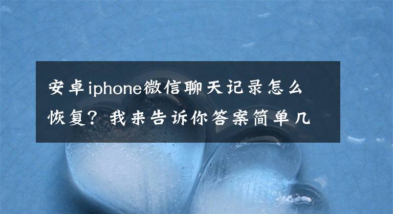安卓iphone微信聊天记录怎么恢复？我来告诉你答案简单几步，教你轻松恢复微信聊天记录