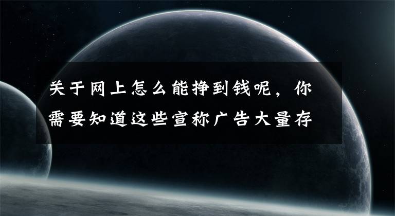 关于网上怎么能挣到钱呢，你需要知道这些宣称广告大量存在，无货源开网店真能轻松挣到钱吗？