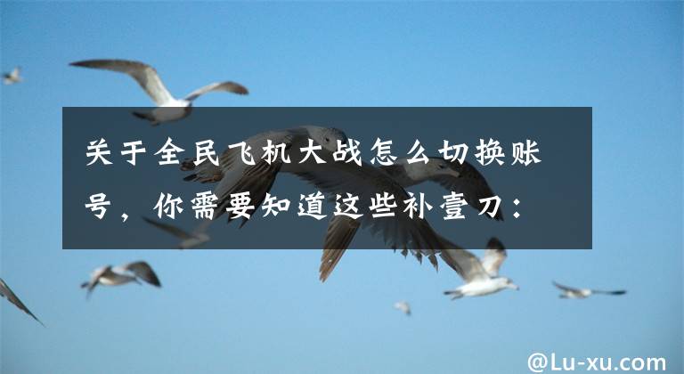 关于全民飞机大战怎么切换账号，你需要知道这些补壹刀：今天这个挫败让台北紧张，美国也坐不住了
