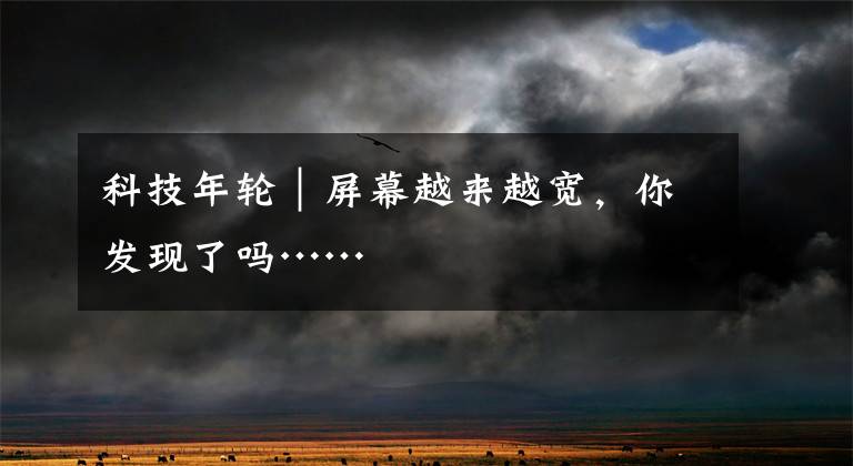 科技年轮｜屏幕越来越宽，你发现了吗……