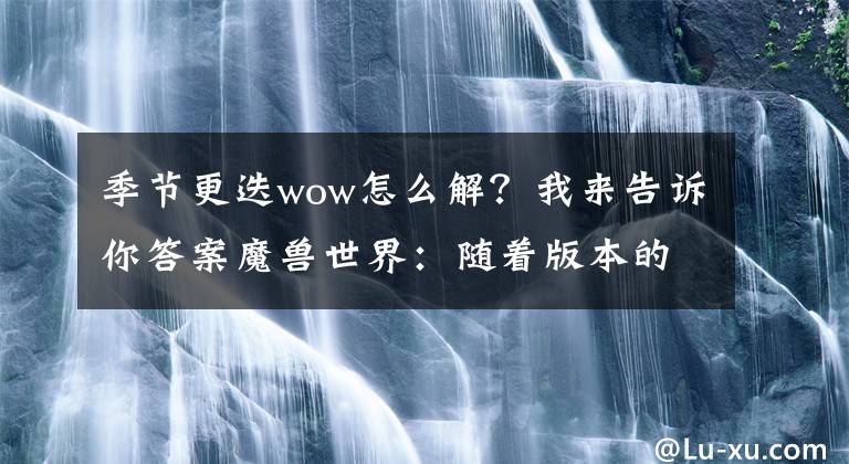 季节更迭wow怎么解？我来告诉你答案魔兽世界：随着版本的更替，WOW的三大核心机制，你还知道吗？