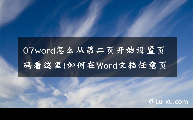 07word怎么从第二页开始设置页码看这里!如何在Word文档任意页插入页码？这篇教程可以助你快速学会
