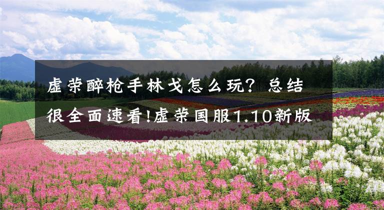 虚荣醉枪手林戈怎么玩？总结很全面速看!虚荣国服1.10新版醉枪手林戈高手全面进阶玩法攻略