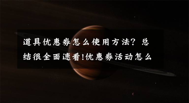 道具优惠券怎么使用方法？总结很全面速看!优惠券活动怎么玩出新花样？（二）