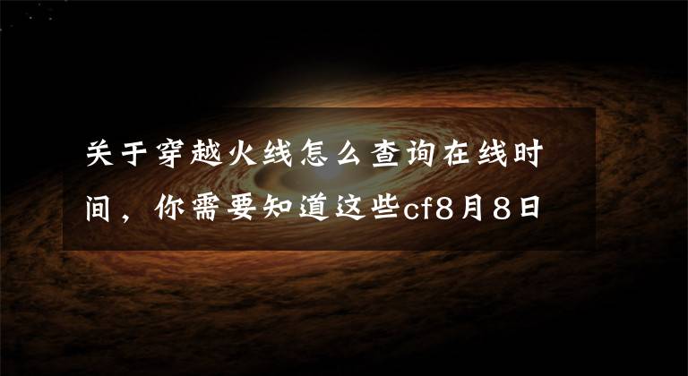 关于穿越火线怎么查询在线时间，你需要知道这些cf8月8日在线时间延长 cf8月8日在线活动领取及奖励查询方法