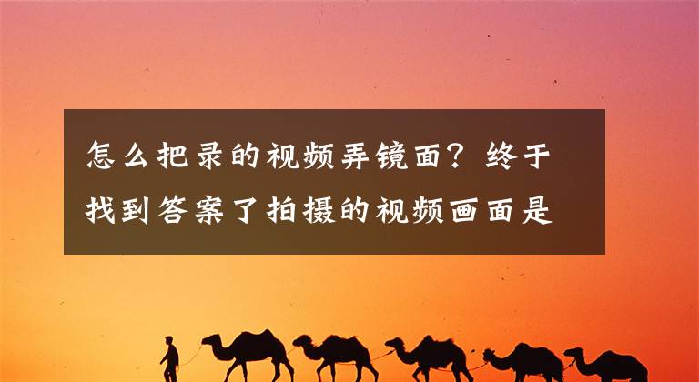 怎么把录的视频弄镜面？终于找到答案了拍摄的视频画面是倒过来的，怎样让它恢复正常？