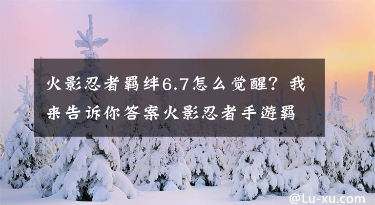 火影忍者羁绊6.7怎么觉醒？我来告诉你答案火影忍者手游羁绊系统详解