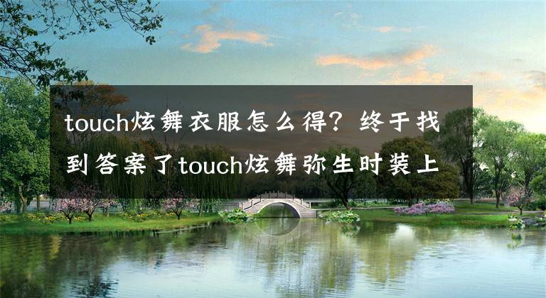 touch炫舞衣服怎么得？终于找到答案了touch炫舞弥生时装上架 弥生女装男装多色效果图片大全