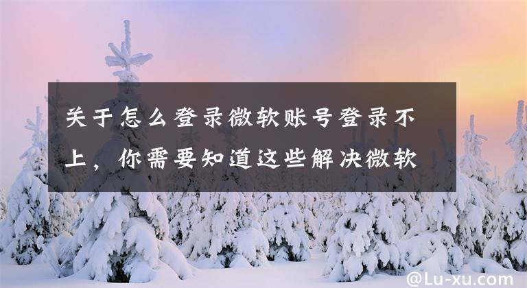 关于怎么登录微软账号登录不上，你需要知道这些解决微软账户无法登录