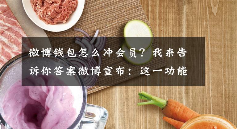 微博钱包怎么冲会员？我来告诉你答案微博宣布：这一功能下线