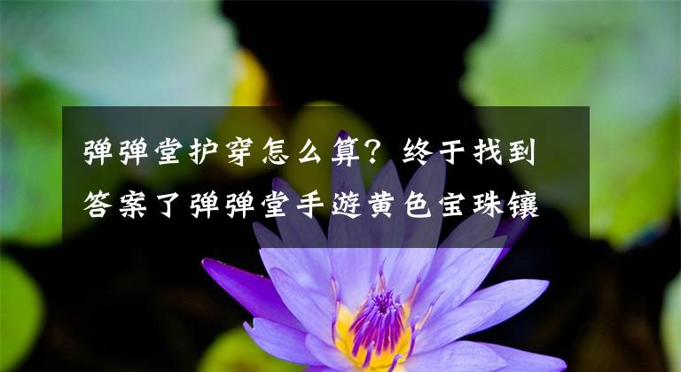 弹弹堂护穿怎么算？终于找到答案了弹弹堂手游黄色宝珠镶嵌攻略 护甲穿透必不可少