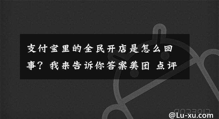 支付宝里的全民开店是怎么回事？我来告诉你答案美团 点评 以及蚂蚁金服