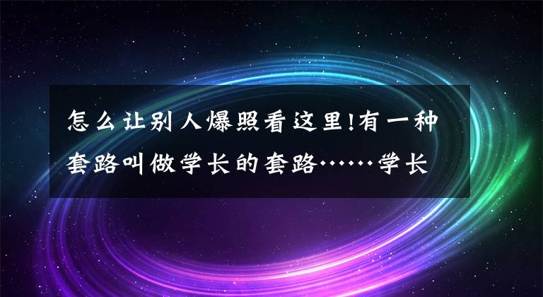 怎么让别人爆照看这里!有一种套路叫做学长的套路……学长勿看！