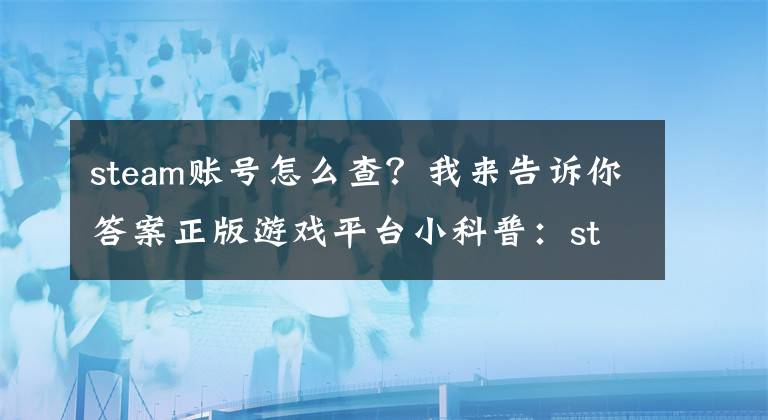 steam账号怎么查？我来告诉你答案正版游戏平台小科普：steam用户名称忘了怎么办？