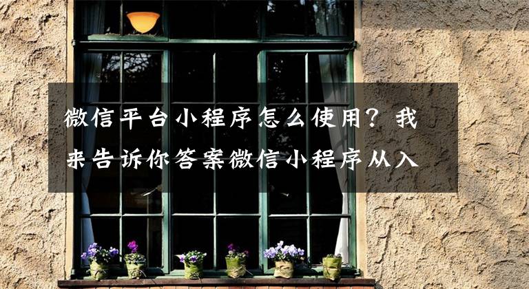 微信平台小程序怎么使用？我来告诉你答案微信小程序从入门到学会第九天———-小程序的系统操作
