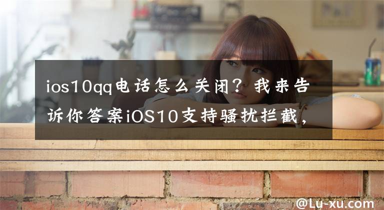 ios10qq电话怎么关闭？我来告诉你答案iOS10支持骚扰拦截，iPhone恐接族终于可以治愈了！