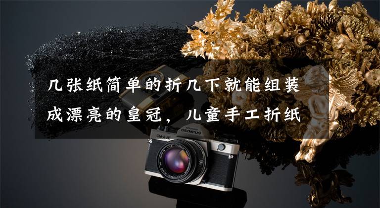 几张纸简单的折几下就能组装成漂亮的皇冠，儿童手工折纸图解
