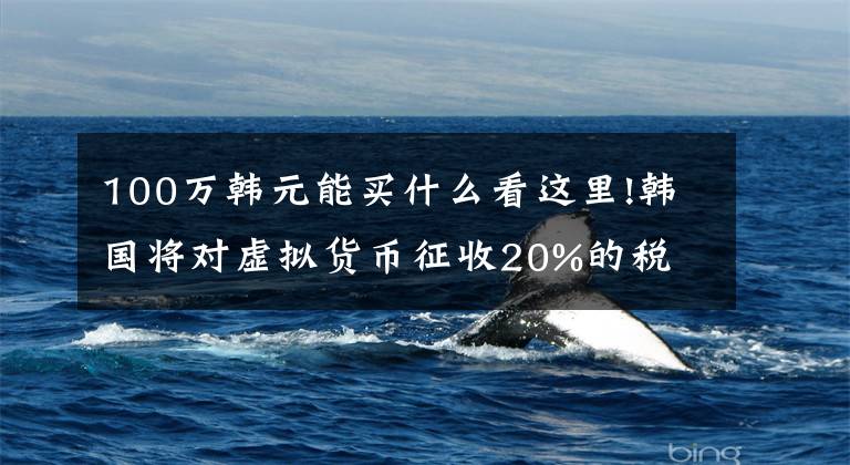100万韩元能买什么看这里!韩国将对虚拟货币征收20%的税