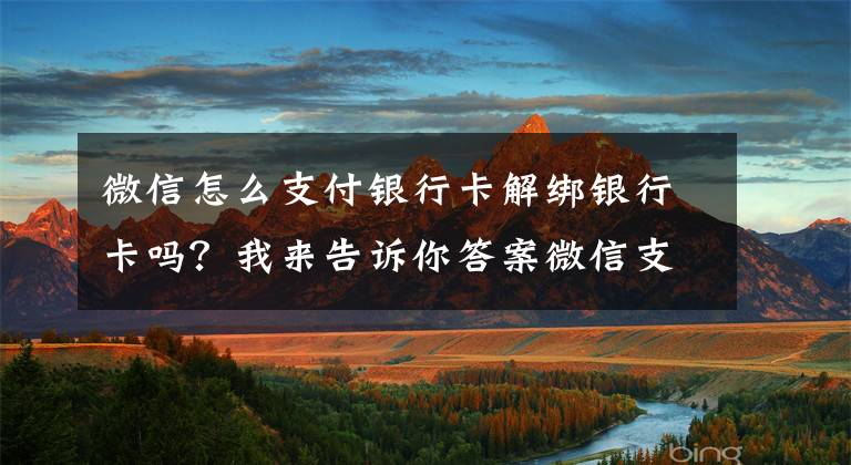 微信怎么支付银行卡解绑银行卡吗？我来告诉你答案微信支付如何绑定、解除银行卡