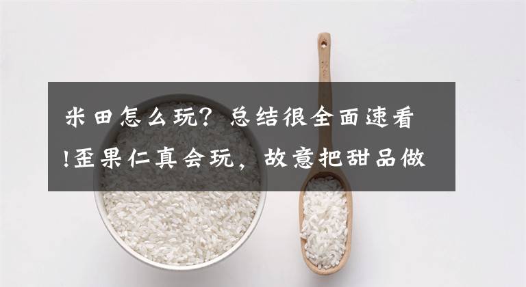 米田怎么玩？总结很全面速看!歪果仁真会玩，故意把甜品做成米田共的样子