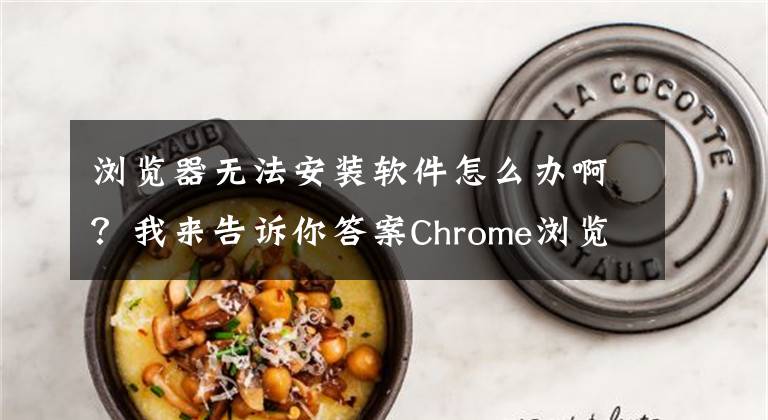 浏览器无法安装软件怎么办啊？我来告诉你答案Chrome浏览器安装插件时出现“程序包无效”的解决办法