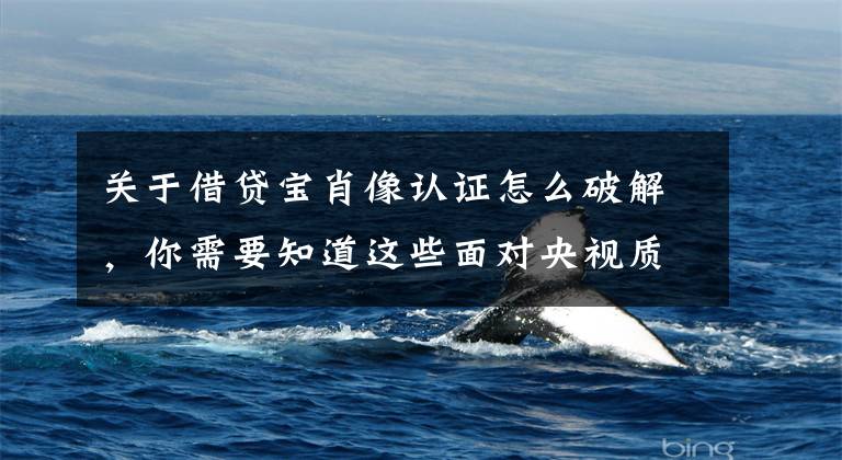 关于借贷宝肖像认证怎么破解，你需要知道这些面对央视质疑，借贷宝声明已与银行签订存管协议
