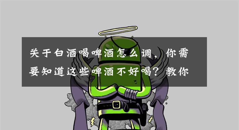关于白酒喝啤酒怎么调，你需要知道这些啤酒不好喝？教你6种不同搭配，让啤酒不苦，喝起来更舒服