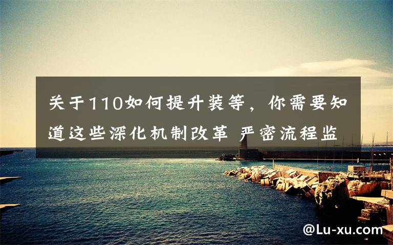 关于110如何提升装等，你需要知道这些深化机制改革 严密流程监管!全面提升受立案执法效能