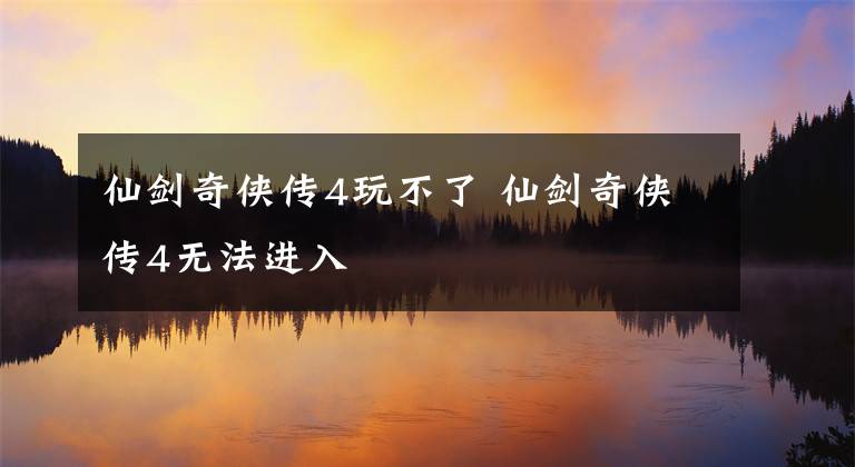 仙剑奇侠传4玩不了 仙剑奇侠传4无法进入