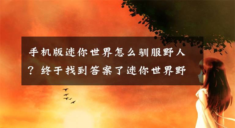 手机版迷你世界怎么驯服野人？终于找到答案了迷你世界野人怎么驯服？迷你世界野人猎手和野人驯服教程