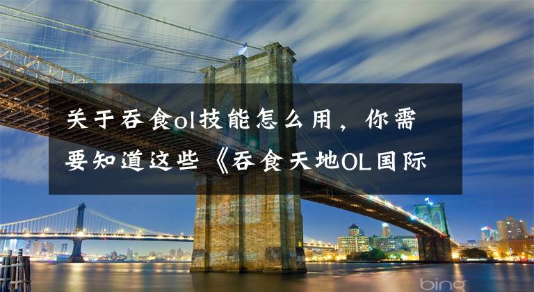 关于吞食ol技能怎么用，你需要知道这些《吞食天地OL国际中文版》全新内容回归首曝