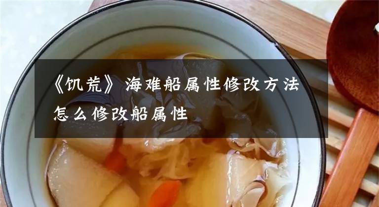 《饥荒》海难船属性修改方法 怎么修改船属性