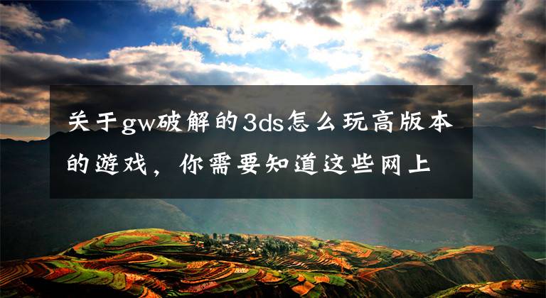 关于gw破解的3ds怎么玩高版本的游戏，你需要知道这些网上流传3DS可跨区的破解方法 任天堂又要哭晕了