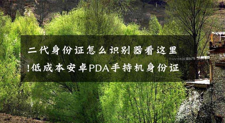 二代身份证怎么识别器看这里!低成本安卓PDA手持机身份证识别方案，安卓手持终端二代身份证