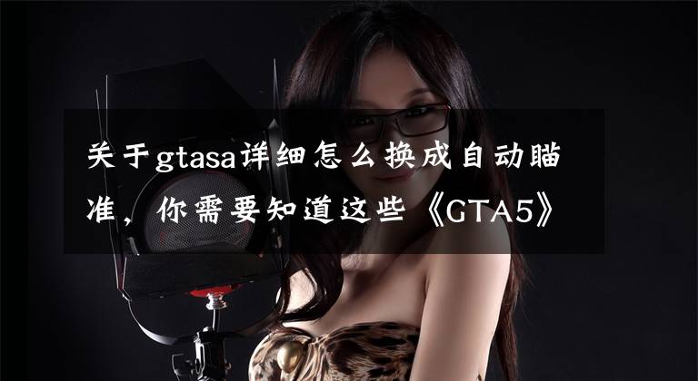 关于gtasa详细怎么换成自动瞄准，你需要知道这些《GTA5》改键、视角及显示设置项解析及方案分享