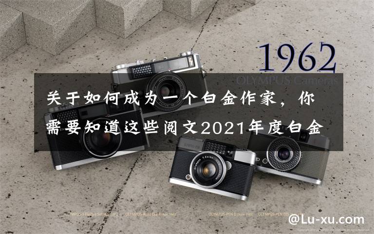 关于如何成为一个白金作家，你需要知道这些阅文2021年度白金、大神作家晋升名单公布，恭喜各位大佬