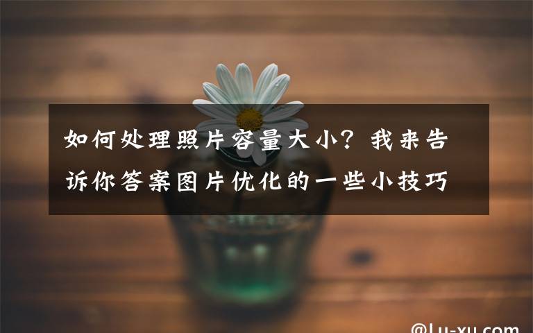 如何处理照片容量大小？我来告诉你答案图片优化的一些小技巧