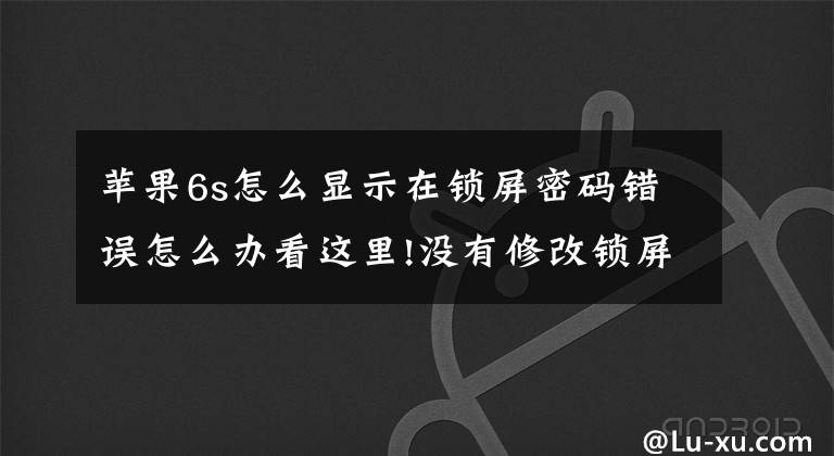 苹果6s怎么显示在锁屏密码错误怎么办看这里!没有修改锁屏密码，iPhone解锁却被锁定了怎么回事？