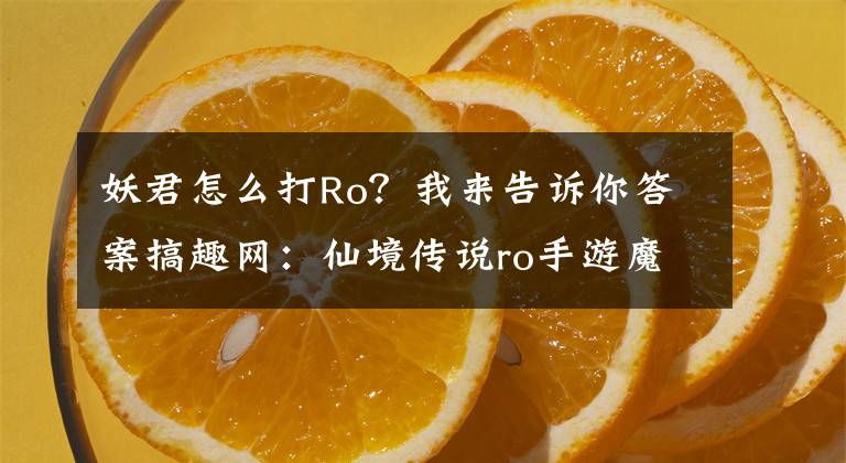 妖君怎么打Ro？我来告诉你答案搞趣网：仙境传说ro手游魔物分布在什么位置 魔物分布位置分享